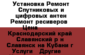 Установка.Ремонт Спутниковых и цифровых антен.Ремонт ресиверов › Цена ­ 1 000 - Краснодарский край, Славянский р-н, Славянск-на-Кубани г. Услуги » Другие   . Краснодарский край